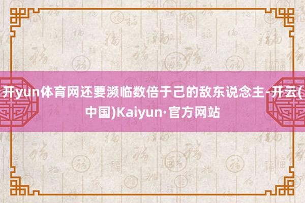 开yun体育网还要濒临数倍于己的敌东说念主-开云(中国)Kaiyun·官方网站