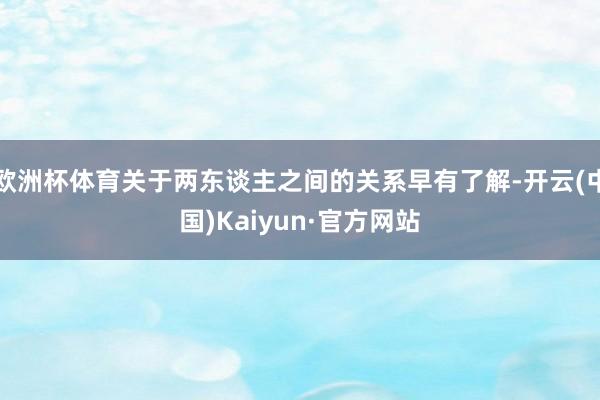 欧洲杯体育关于两东谈主之间的关系早有了解-开云(中国)Kaiyun·官方网站