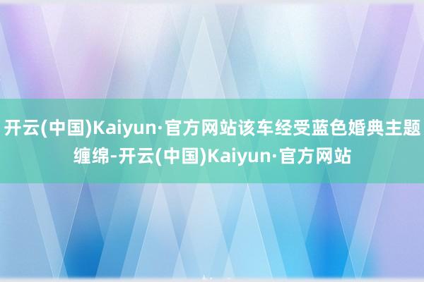 开云(中国)Kaiyun·官方网站该车经受蓝色婚典主题缠绵-开云(中国)Kaiyun·官方网站