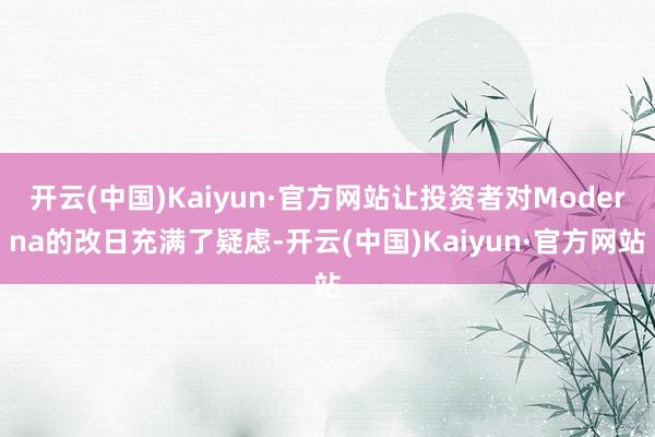 开云(中国)Kaiyun·官方网站让投资者对Moderna的改日充满了疑虑-开云(中国)Kaiyun·官方网站