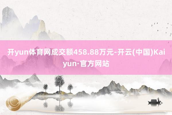 开yun体育网成交额458.88万元-开云(中国)Kaiyun·官方网站
