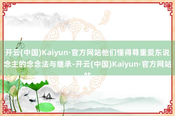 开云(中国)Kaiyun·官方网站他们懂得尊重爱东说念主的念念法与继承-开云(中国)Kaiyun·官方网站