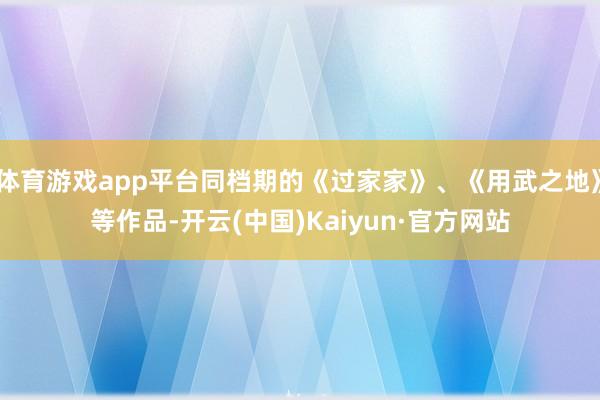 体育游戏app平台同档期的《过家家》、《用武之地》等作品-开云(中国)Kaiyun·官方网站