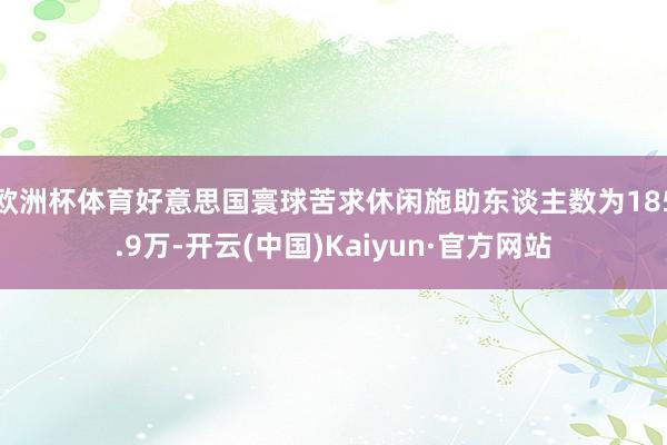 欧洲杯体育好意思国寰球苦求休闲施助东谈主数为185.9万-开云(中国)Kaiyun·官方网站