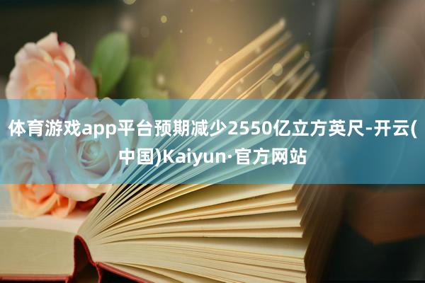 体育游戏app平台预期减少2550亿立方英尺-开云(中国)Kaiyun·官方网站