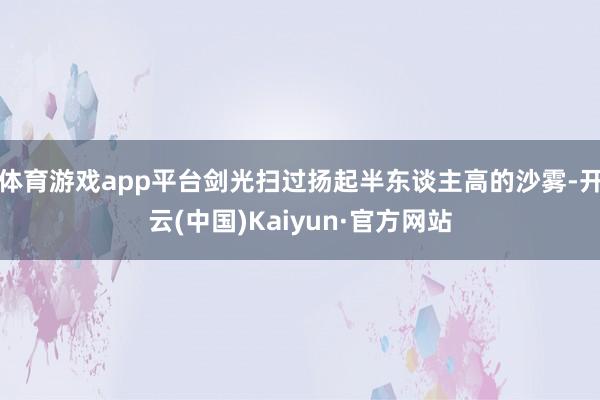 体育游戏app平台剑光扫过扬起半东谈主高的沙雾-开云(中国)Kaiyun·官方网站