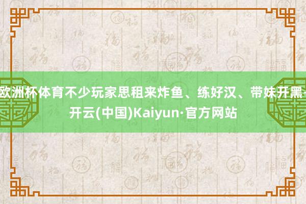 欧洲杯体育不少玩家思租来炸鱼、练好汉、带妹开黑-开云(中国)Kaiyun·官方网站