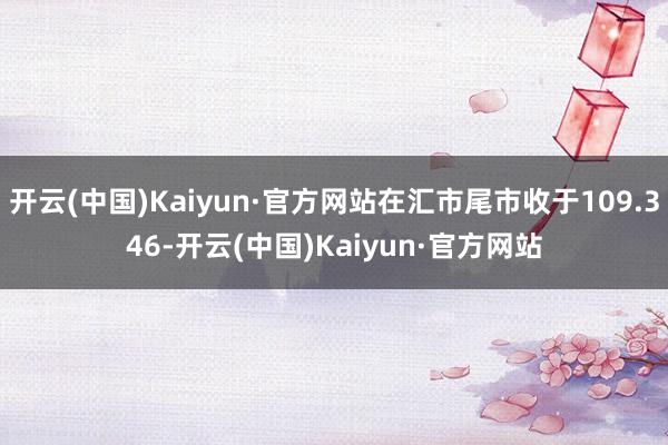 开云(中国)Kaiyun·官方网站在汇市尾市收于109.346-开云(中国)Kaiyun·官方网站