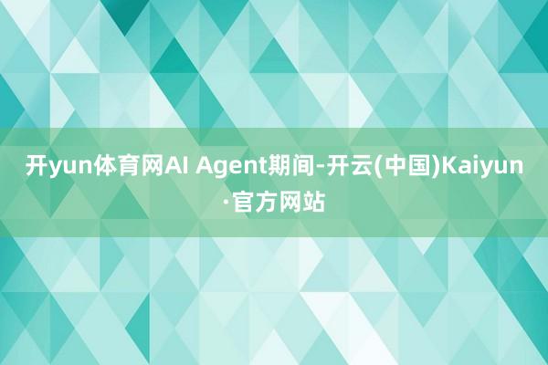 开yun体育网AI Agent期间-开云(中国)Kaiyun·官方网站