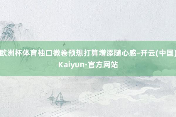 欧洲杯体育袖口微卷预想打算增添随心感-开云(中国)Kaiyun·官方网站