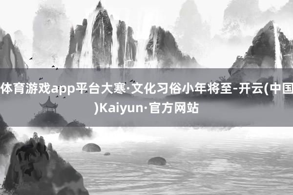 体育游戏app平台大寒·文化习俗小年将至-开云(中国)Kaiyun·官方网站