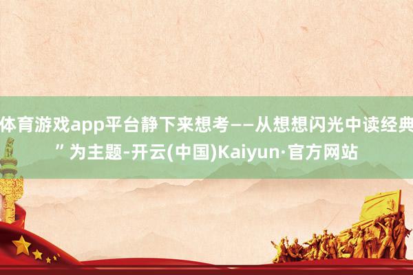 体育游戏app平台静下来想考——从想想闪光中读经典”为主题-开云(中国)Kaiyun·官方网站