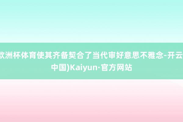 欧洲杯体育使其齐备契合了当代审好意思不雅念-开云(中国)Kaiyun·官方网站