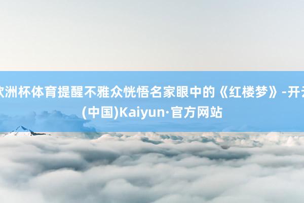 欧洲杯体育提醒不雅众恍悟名家眼中的《红楼梦》-开云(中国)Kaiyun·官方网站