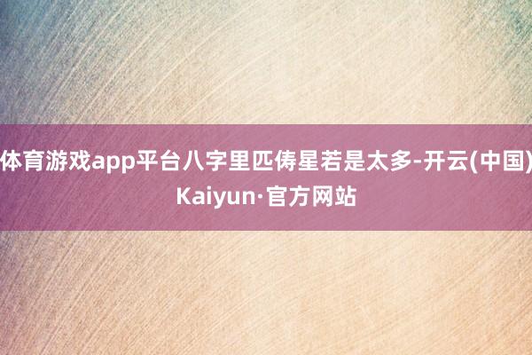 体育游戏app平台八字里匹俦星若是太多-开云(中国)Kaiyun·官方网站