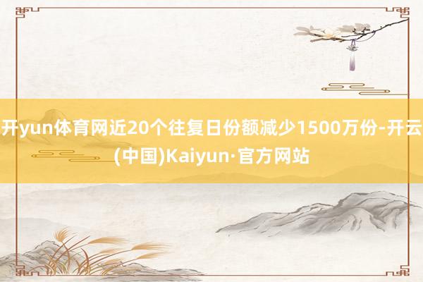 开yun体育网近20个往复日份额减少1500万份-开云(中国)Kaiyun·官方网站