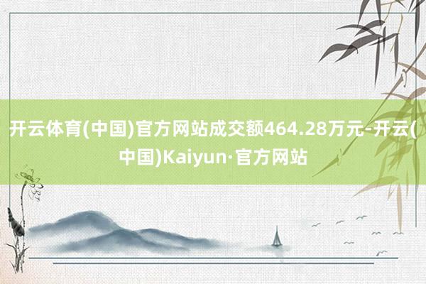 开云体育(中国)官方网站成交额464.28万元-开云(中国)Kaiyun·官方网站