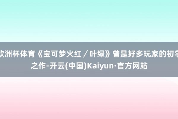 欧洲杯体育《宝可梦火红／叶绿》曾是好多玩家的初学之作-开云(中国)Kaiyun·官方网站