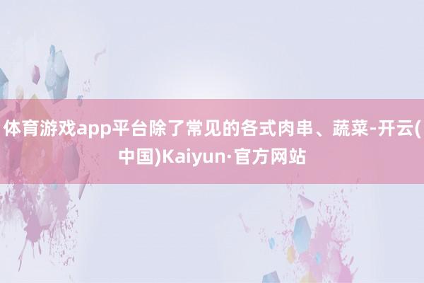 体育游戏app平台除了常见的各式肉串、蔬菜-开云(中国)Kaiyun·官方网站