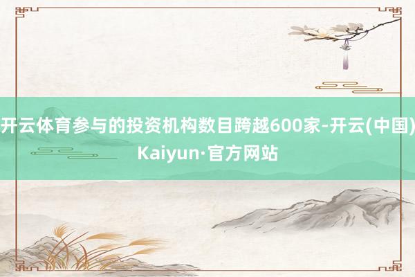 开云体育参与的投资机构数目跨越600家-开云(中国)Kaiyun·官方网站