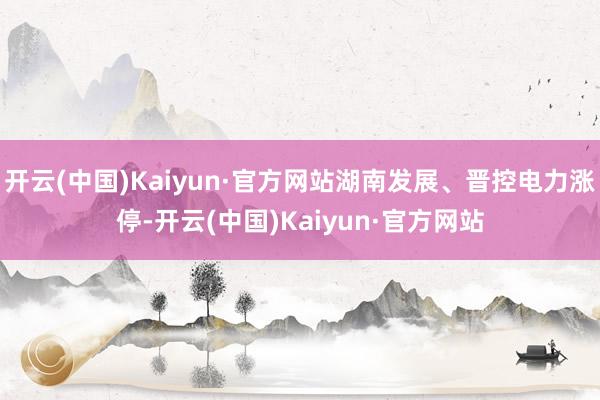 开云(中国)Kaiyun·官方网站湖南发展、晋控电力涨停-开云(中国)Kaiyun·官方网站