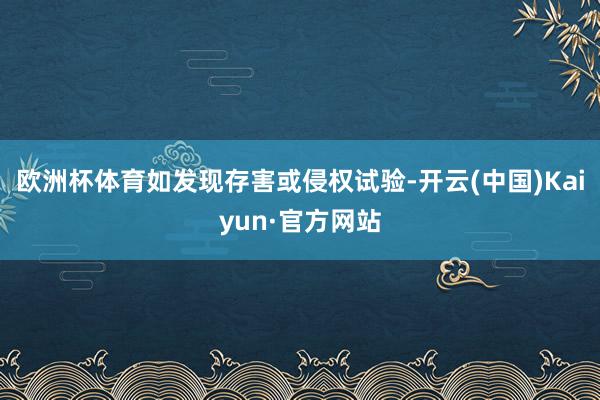 欧洲杯体育如发现存害或侵权试验-开云(中国)Kaiyun·官方网站