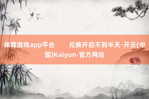 体育游戏app平台 兑换开启不到半天-开云(中国)Kaiyun·官方网站