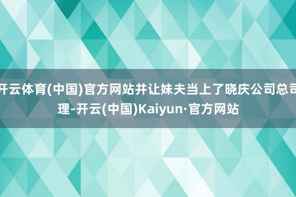 开云体育(中国)官方网站并让妹夫当上了晓庆公司总司理-开云(中国)Kaiyun·官方网站