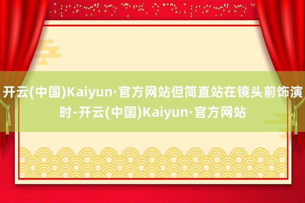 开云(中国)Kaiyun·官方网站但简直站在镜头前饰演时-开云(中国)Kaiyun·官方网站