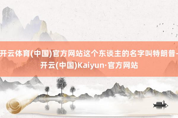 开云体育(中国)官方网站这个东谈主的名字叫特朗普-开云(中国)Kaiyun·官方网站