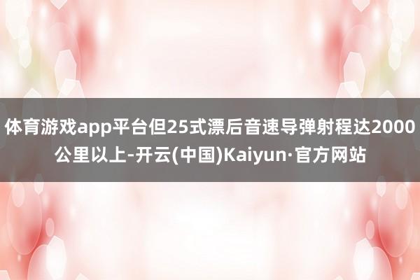 体育游戏app平台但25式漂后音速导弹射程达2000公里以上-开云(中国)Kaiyun·官方网站