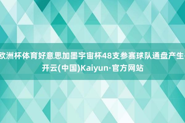 欧洲杯体育好意思加墨宇宙杯48支参赛球队通盘产生-开云(中国)Kaiyun·官方网站