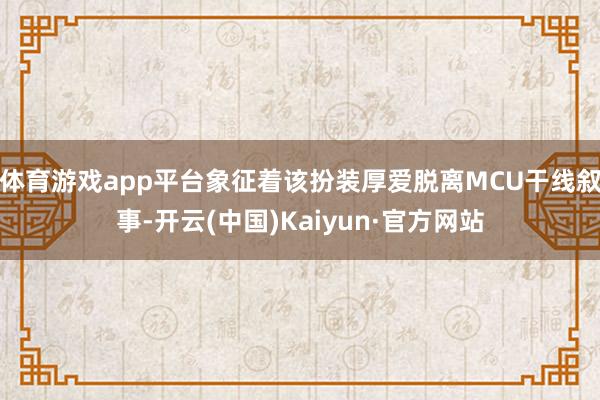 体育游戏app平台象征着该扮装厚爱脱离MCU干线叙事-开云(中国)Kaiyun·官方网站
