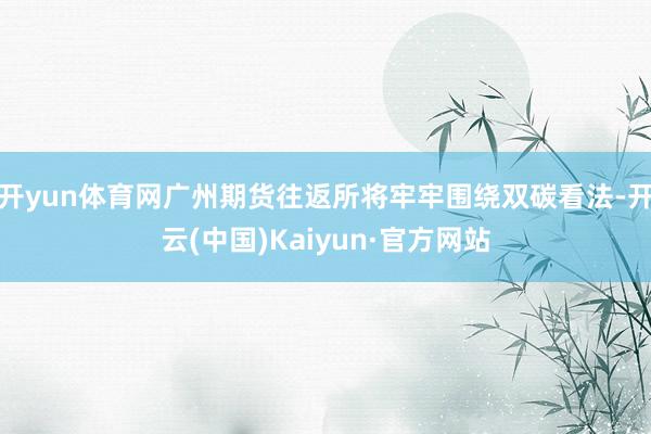 开yun体育网广州期货往返所将牢牢围绕双碳看法-开云(中国)Kaiyun·官方网站