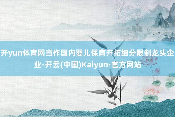 开yun体育网　　当作国内婴儿保育开拓细分限制龙头企业-开云(中国)Kaiyun·官方网站