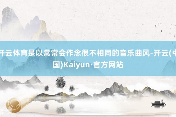 开云体育是以常常会作念很不相同的音乐曲风-开云(中国)Kaiyun·官方网站