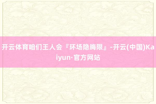 开云体育咱们王人会『环场隐晦限』-开云(中国)Kaiyun·官方网站