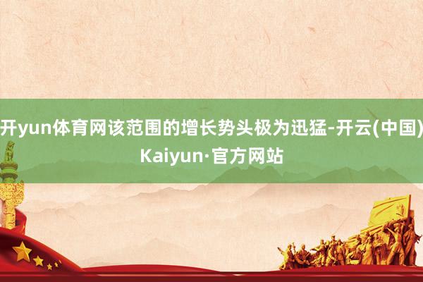 开yun体育网该范围的增长势头极为迅猛-开云(中国)Kaiyun·官方网站