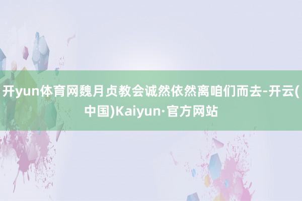 开yun体育网魏月贞教会诚然依然离咱们而去-开云(中国)Kaiyun·官方网站