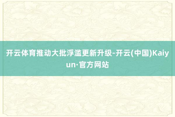 开云体育推动大批浮滥更新升级-开云(中国)Kaiyun·官方网站