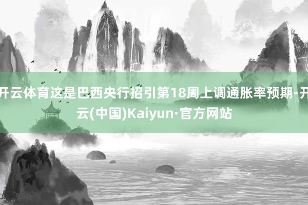 开云体育这是巴西央行招引第18周上调通胀率预期-开云(中国)Kaiyun·官方网站