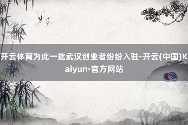 开云体育为此一批武汉创业者纷纷入驻-开云(中国)Kaiyun·官方网站
