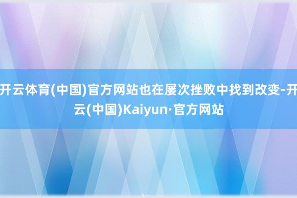 开云体育(中国)官方网站也在屡次挫败中找到改变-开云(中国)Kaiyun·官方网站