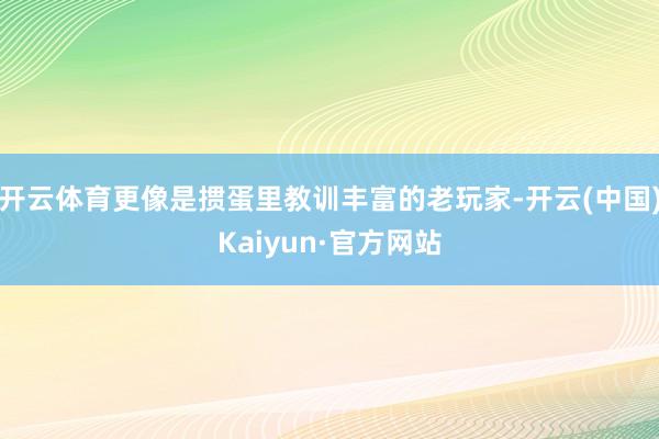 开云体育更像是掼蛋里教训丰富的老玩家-开云(中国)Kaiyun·官方网站