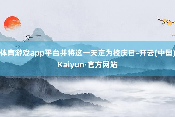 体育游戏app平台并将这一天定为校庆日-开云(中国)Kaiyun·官方网站