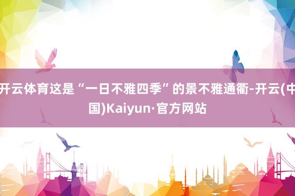 开云体育这是“一日不雅四季”的景不雅通衢-开云(中国)Kaiyun·官方网站