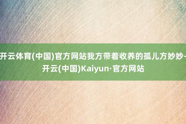 开云体育(中国)官方网站我方带着收养的孤儿方妙妙-开云(中国)Kaiyun·官方网站