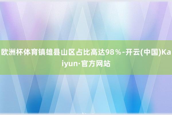 欧洲杯体育镇雄县山区占比高达98％-开云(中国)Kaiyun·官方网站