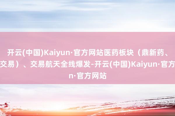开云(中国)Kaiyun·官方网站医药板块（鼎新药、医药交易）、交易航天全线爆发-开云(中国)Kaiyun·官方网站