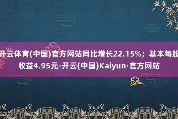 开云体育(中国)官方网站同比增长22.15%；基本每股收益4.95元-开云(中国)Kaiyun·官方网站